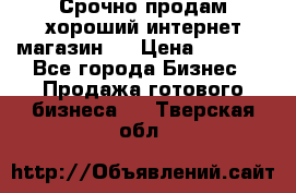 Срочно продам хороший интернет магазин.  › Цена ­ 4 600 - Все города Бизнес » Продажа готового бизнеса   . Тверская обл.